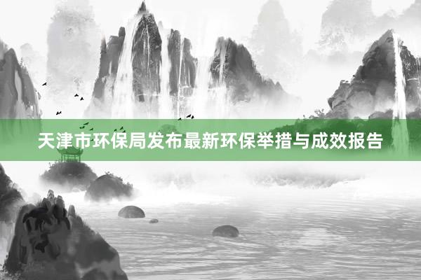 天津市环保局发布最新环保举措与成效报告