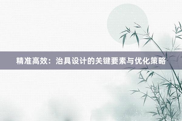 精准高效：治具设计的关键要素与优化策略