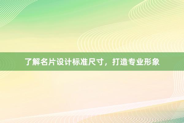 了解名片设计标准尺寸，打造专业形象