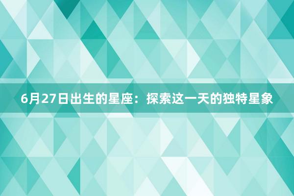 6月27日出生的星座：探索这一天的独特星象