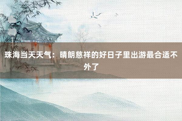 珠海当天天气：晴朗慈祥的好日子里出游最合适不外了