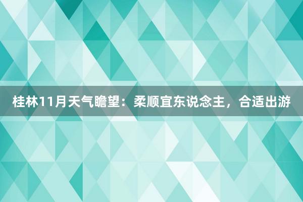 桂林11月天气瞻望：柔顺宜东说念主，合适出游